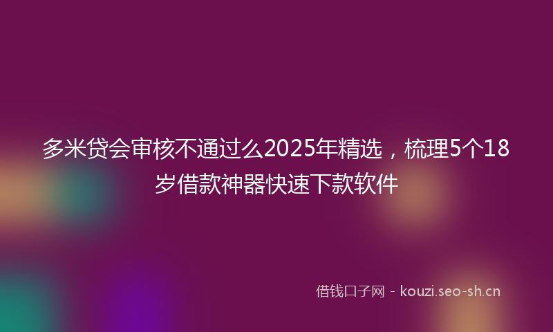 多米贷会审核不通过么2025年精选，梳理5个18岁借款神器快速下款软件