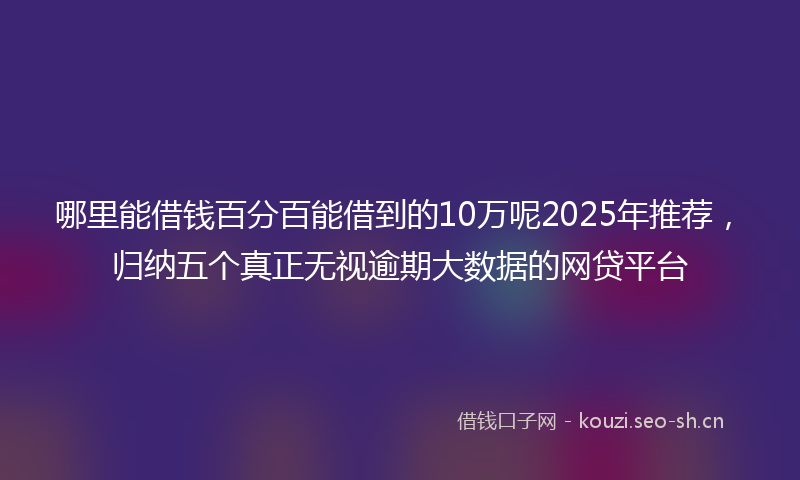 哪里能借钱百分百能借到的10万呢2025年推荐，归纳五个真正无视逾期大数据的网贷平台