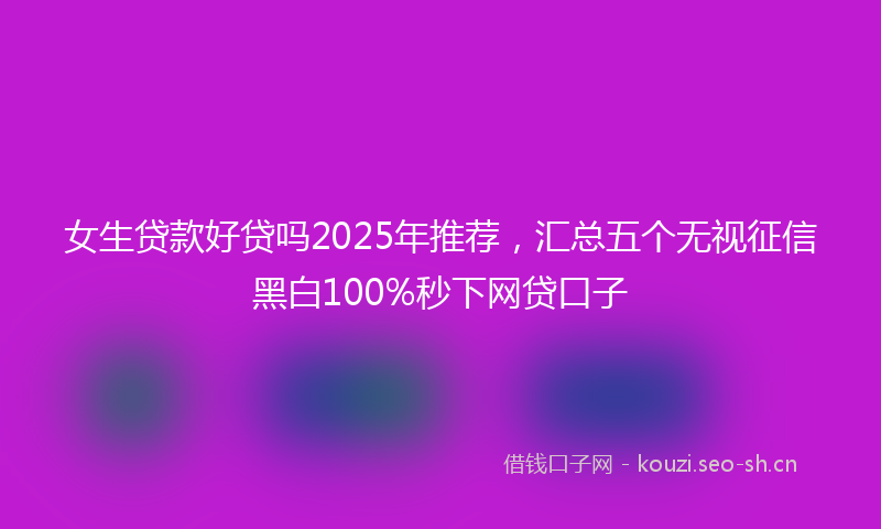 女生贷款好贷吗2025年推荐,汇总五个无视征信黑白100%秒下网贷口子
