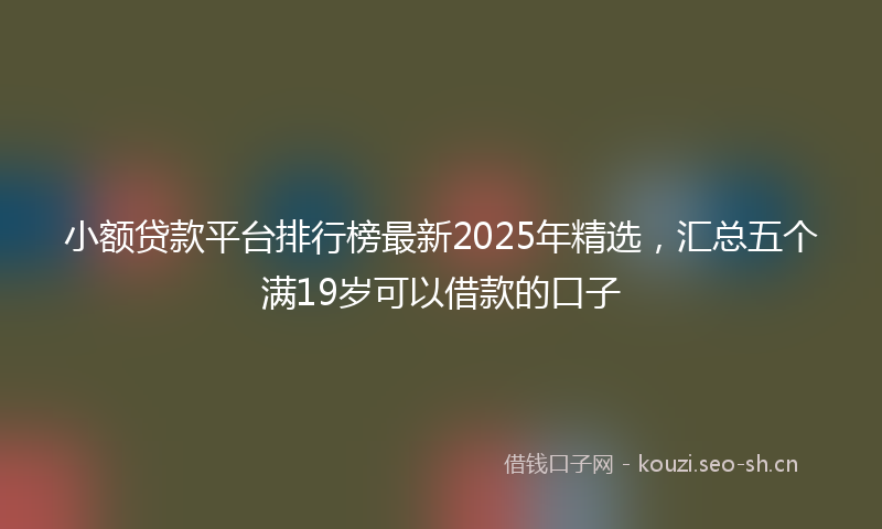 小额贷款平台排行榜最新2025年精选，汇总五个满19岁可以借款的口子