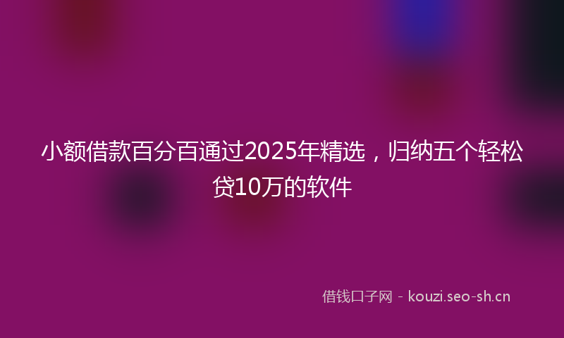 小额借款百分百通过2025年精选，归纳五个轻松贷10万的软件