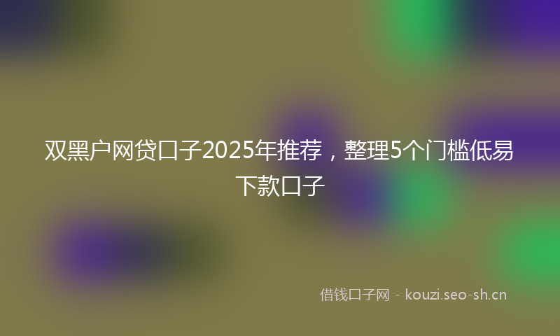 双黑户网贷口子2025年推荐，整理5个门槛低易下款口子