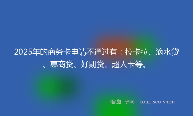 2025年的商务卡申请不通过有：拉卡拉、滴水贷、惠商贷、好期贷、超人卡等。