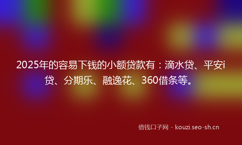 2025年的容易下钱的小额贷款有：滴水贷、平安i贷、分期乐、融逸花、360借条等。