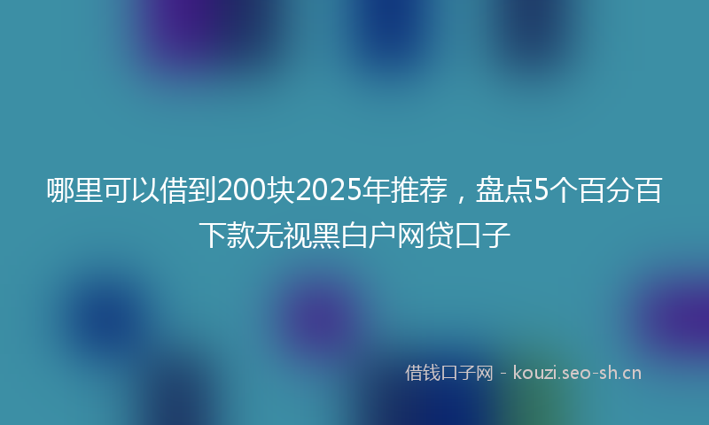 哪里可以借到200块2025年推荐，盘点5个百分百下款无视黑白户网贷口子
