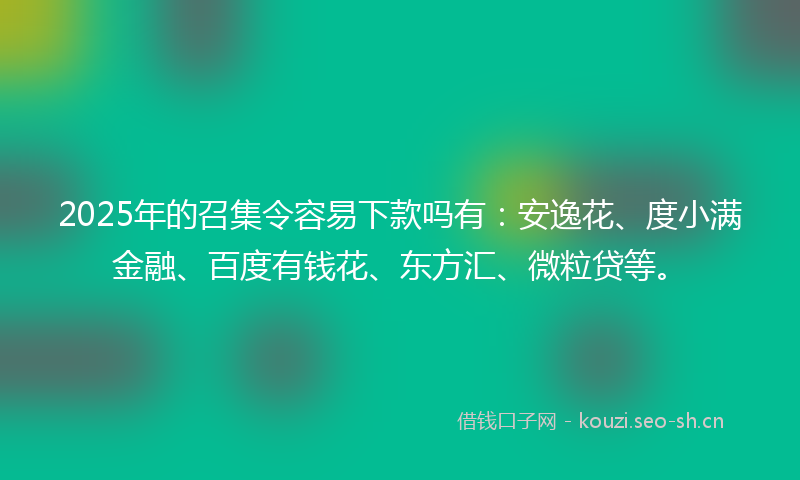 2025年的召集令容易下款吗有：安逸花、度小满金融、百度有钱花、东方汇、微粒贷等。