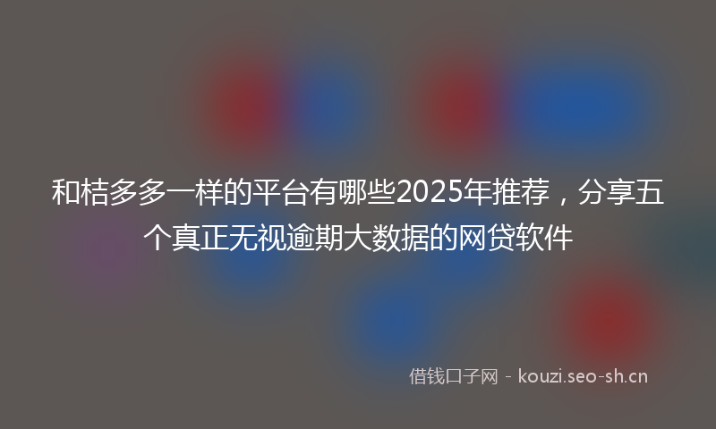 和桔多多一样的平台有哪些2025年推荐，分享五个真正无视逾期大数据的网贷软件