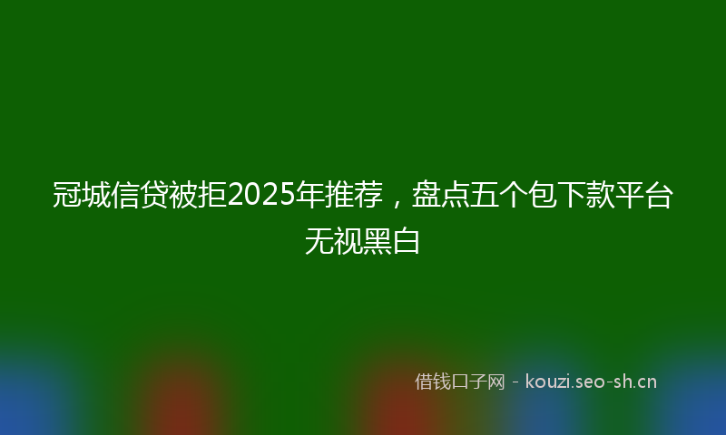 冠城信贷被拒2025年推荐，盘点五个包下款平台无视黑白