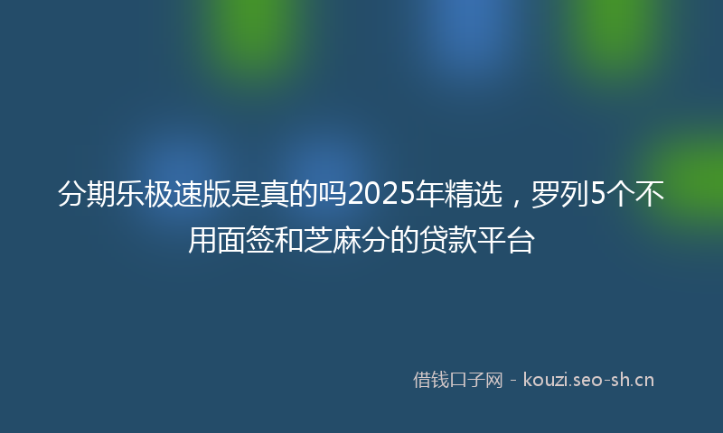 分期乐极速版是真的吗2025年精选，罗列5个不用面签和芝麻分的贷款平台