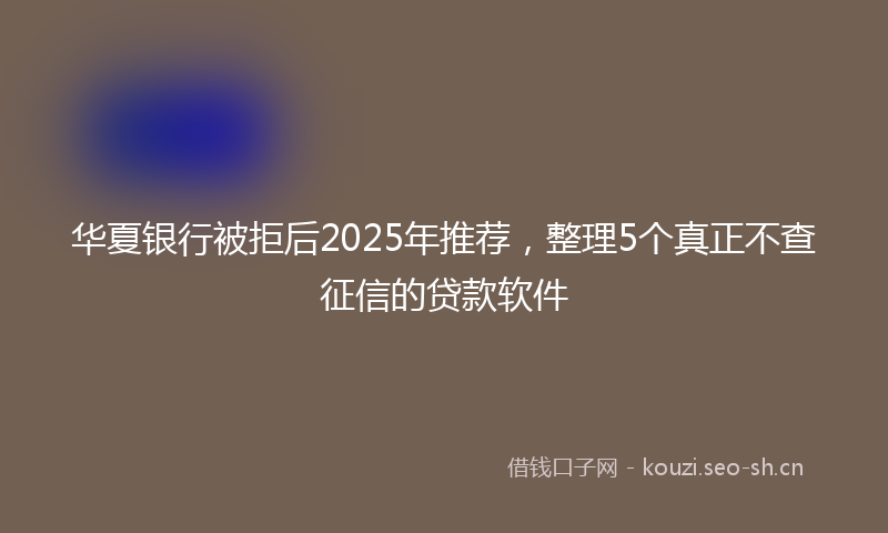 华夏银行被拒后2025年推荐，整理5个真正不查征信的贷款软件
