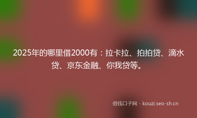 2025年的哪里借2000有：拉卡拉、拍拍贷、滴水贷、京东金融、你我贷等。