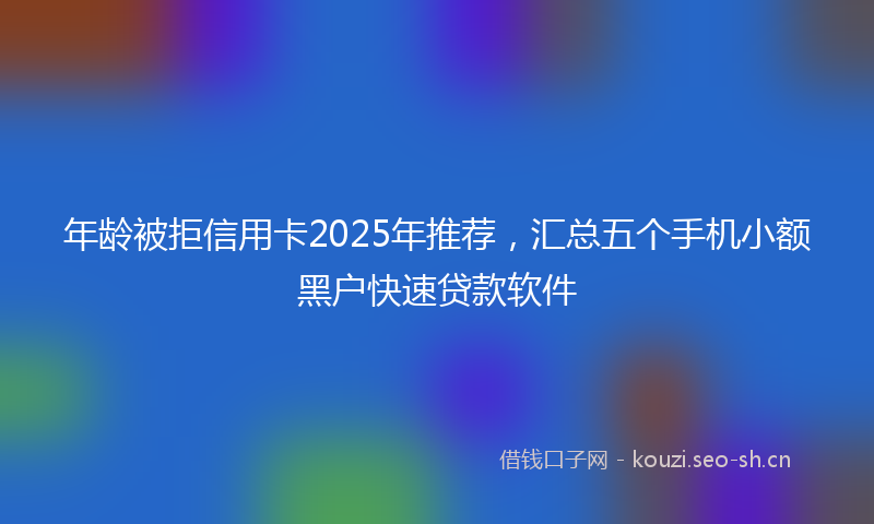 年龄被拒信用卡2025年推荐，汇总五个手机小额黑户快速贷款软件