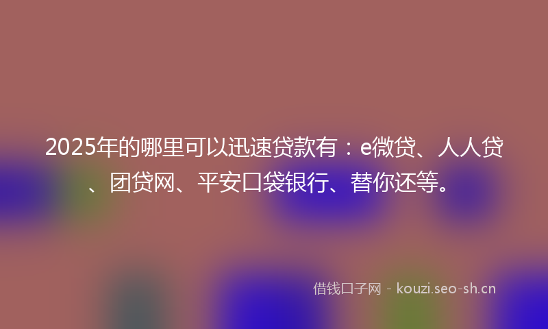 2025年的哪里可以迅速贷款有：e微贷、人人贷、团贷网、平安口袋银行、替你还等。