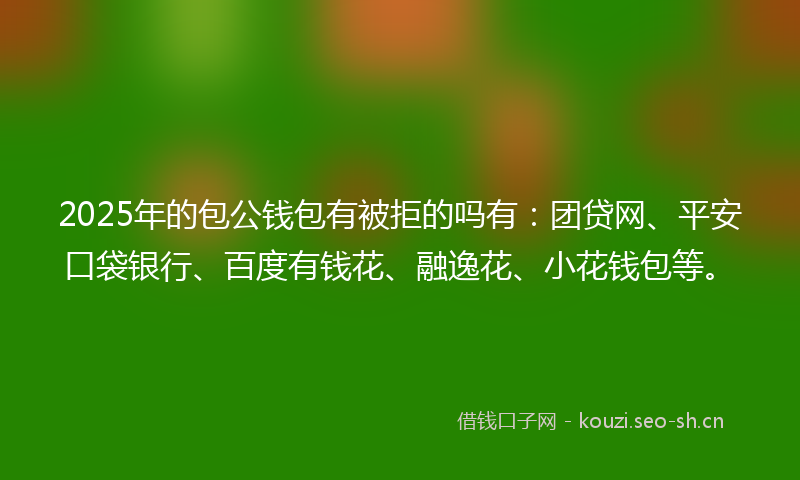 2025年的包公钱包有被拒的吗有：团贷网、平安口袋银行、百度有钱花、融逸花、小花钱包等。