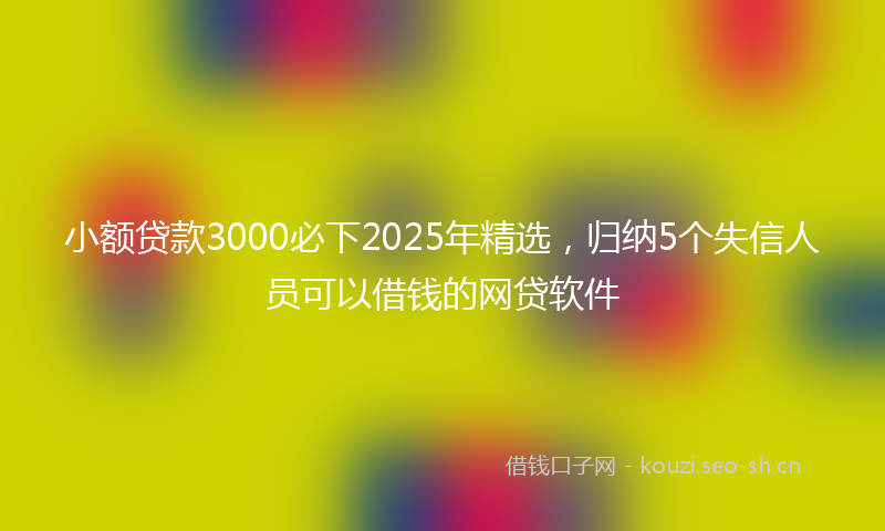 小额贷款3000必下2025年精选，归纳5个失信人员可以借钱的网贷软件