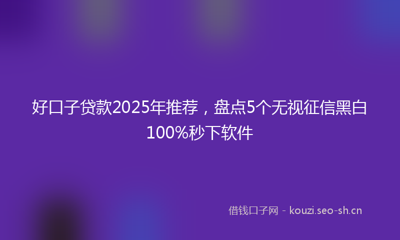 好口子贷款2025年推荐，盘点5个无视征信黑白100%秒下软件