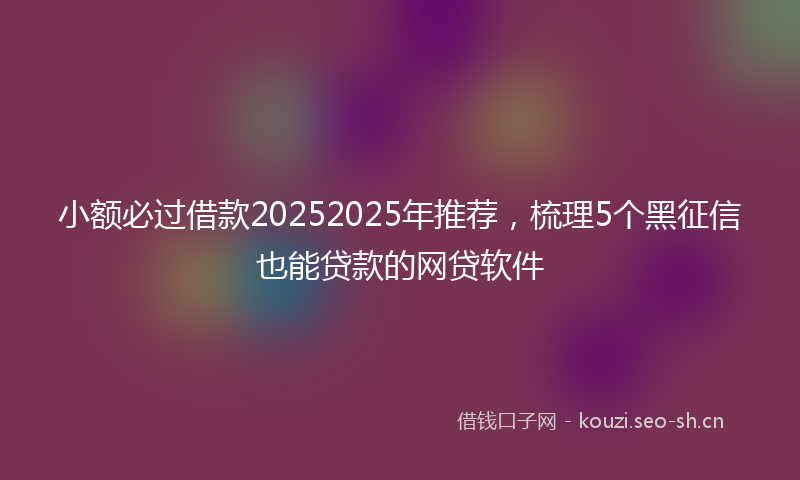 小额必过借款20252025年推荐，梳理5个黑征信也能贷款的网贷软件