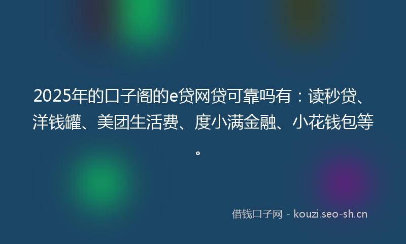2025年的口子阁的e贷网贷可靠吗有:读秒贷、洋钱罐、美团生活费、度小满金融、小花钱包等。