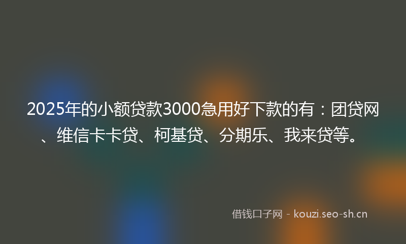 2025年的小额贷款3000急用好下款的有：团贷网、维信卡卡贷、柯基贷、分期乐、我来贷等。