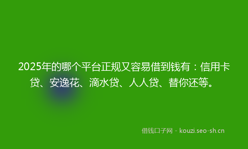 2025年的哪个平台正规又容易借到钱有：信用卡贷、安逸花、滴水贷、人人贷、替你还等。