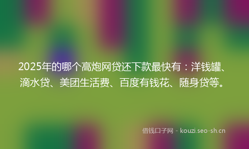 2025年的哪个高炮网贷还下款最快有：洋钱罐、滴水贷、美团生活费、百度有钱花、随身贷等。