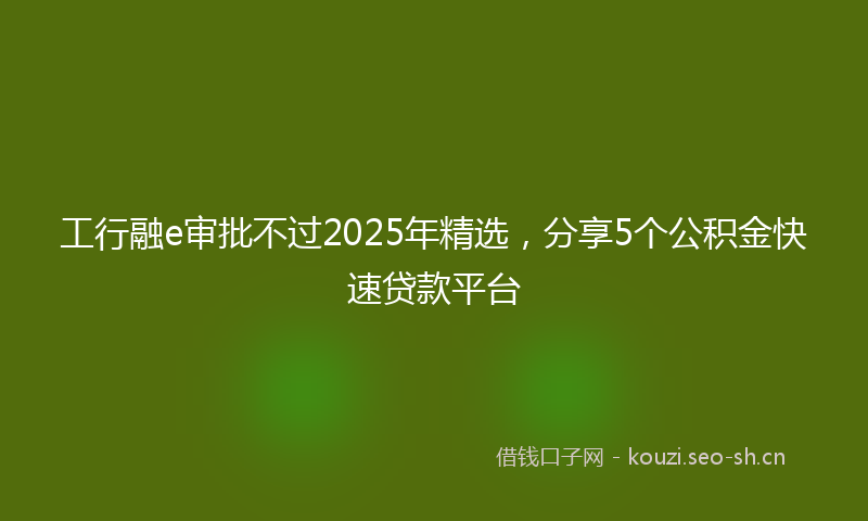 工行融e审批不过2025年精选，分享5个公积金快速贷款平台