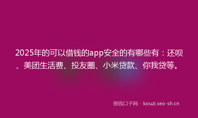 2025年的可以借钱的app安全的有哪些有：还呗、美团生活费、投友圈、小米贷款、你我贷等。