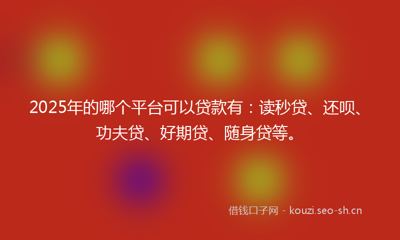 2025年的哪个平台可以贷款有：读秒贷、还呗、功夫贷、好期贷、随身贷等。