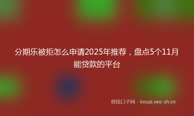 分期乐被拒怎么申请2025年推荐，盘点5个11月能贷款的平台
