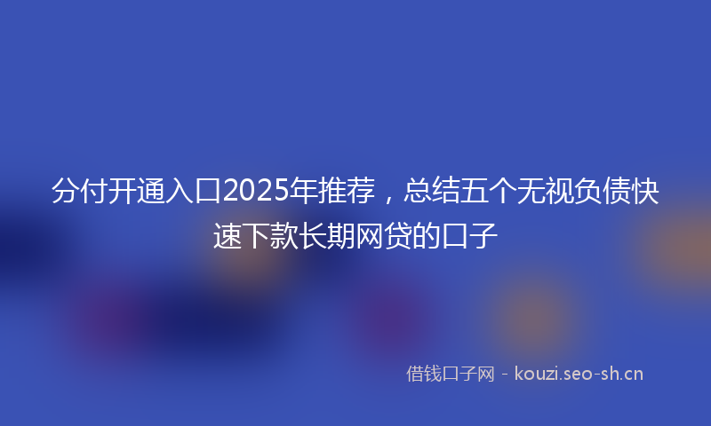 分付开通入口2025年推荐，总结五个无视负债快速下款长期网贷的口子