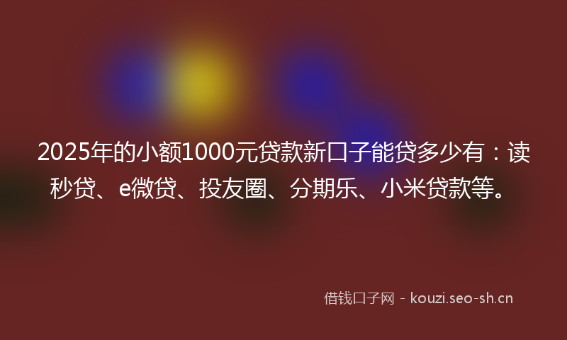 2025年的小额1000元贷款新口子能贷多少有：读秒贷、e微贷、投友圈、分期乐、小米贷款等。