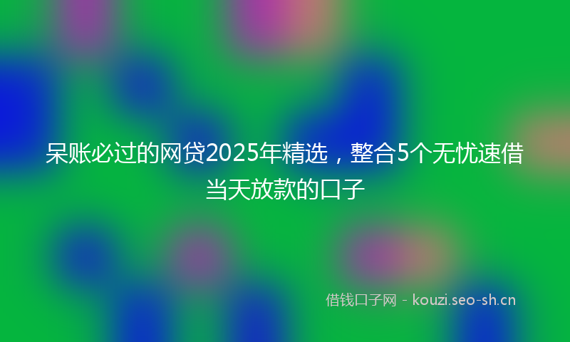 呆账必过的网贷2025年精选，整合5个无忧速借当天放款的口子