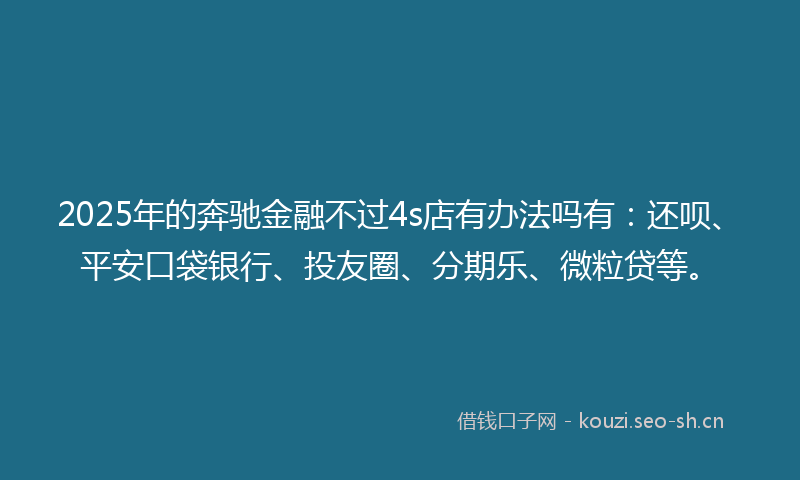 2025年的奔驰金融不过4s店有办法吗有：还呗、平安口袋银行、投友圈、分期乐、微粒贷等。