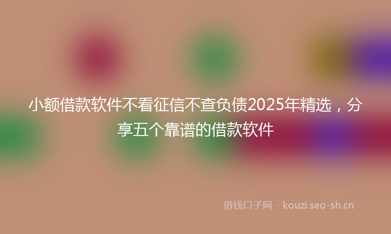 小额借款软件不看征信不查负债2025年精选，分享五个靠谱的借款软件