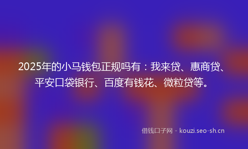 2025年的小马钱包正规吗有：我来贷、惠商贷、平安口袋银行、百度有钱花、微粒贷等。