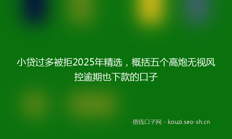 小贷过多被拒2025年精选，概括五个高炮无视风控逾期也下款的口子