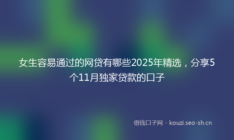 女生容易通过的网贷有哪些2025年精选，分享5个11月独家贷款的口子