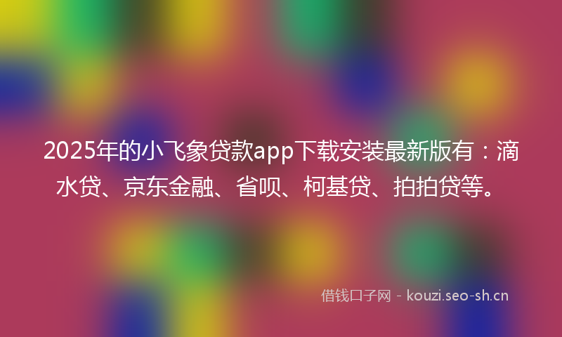 2025年的小飞象贷款app下载安装最新版有：滴水贷、京东金融、省呗、柯基贷、拍拍贷等。