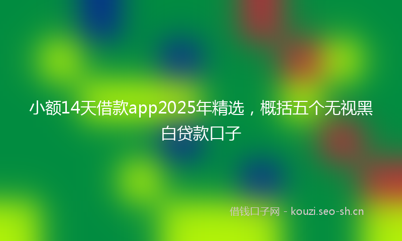 小额14天借款app2025年精选，概括五个无视黑白贷款口子