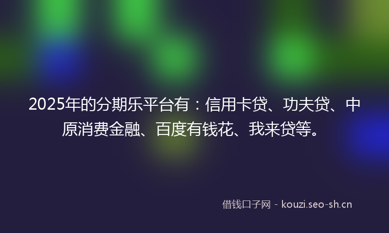 2025年的分期乐平台有：信用卡贷、功夫贷、中原消费金融、百度有钱花、我来贷等。