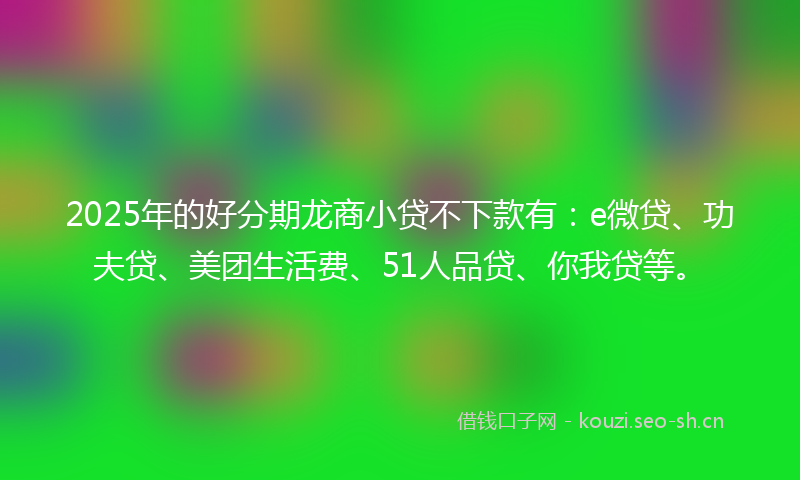 2025年的好分期龙商小贷不下款有：e微贷、功夫贷、美团生活费、51人品贷、你我贷等。