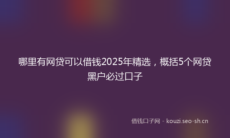 哪里有网贷可以借钱2025年精选，概括5个网贷黑户必过口子