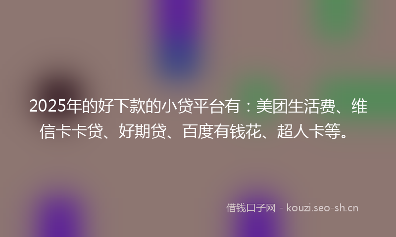 2025年的好下款的小贷平台有：美团生活费、维信卡卡贷、好期贷、百度有钱花、超人卡等。