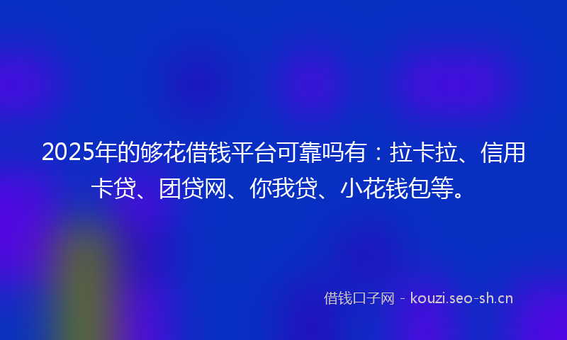2025年的够花借钱平台可靠吗有：拉卡拉、信用卡贷、团贷网、你我贷、小花钱包等。
