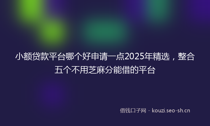 小额贷款平台哪个好申请一点2025年精选，整合五个不用芝麻分能借的平台