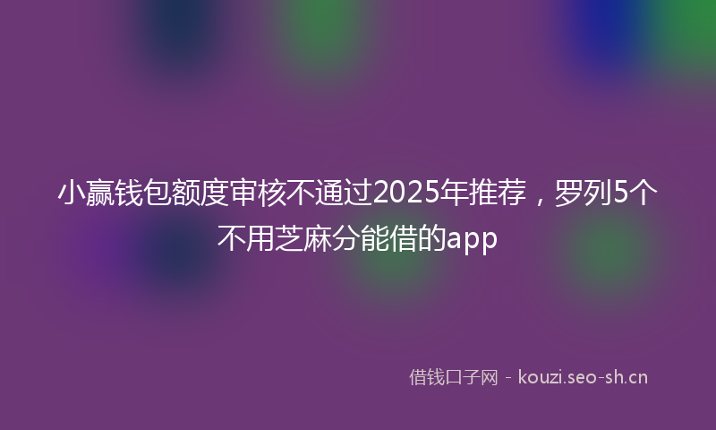 小赢钱包额度审核不通过2025年推荐，罗列5个不用芝麻分能借的app