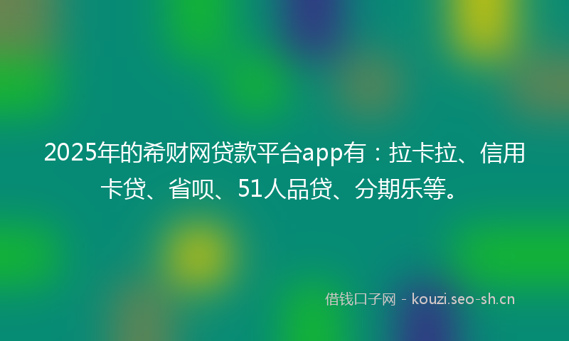 2025年的希财网贷款平台app有：拉卡拉、信用卡贷、省呗、51人品贷、分期乐等。