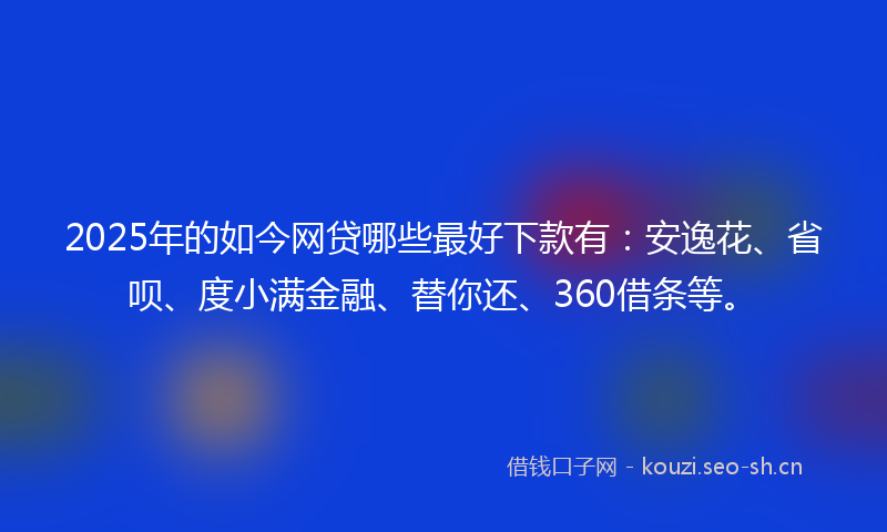 2025年的如今网贷哪些最好下款有：安逸花、省呗、度小满金融、替你还、360借条等。