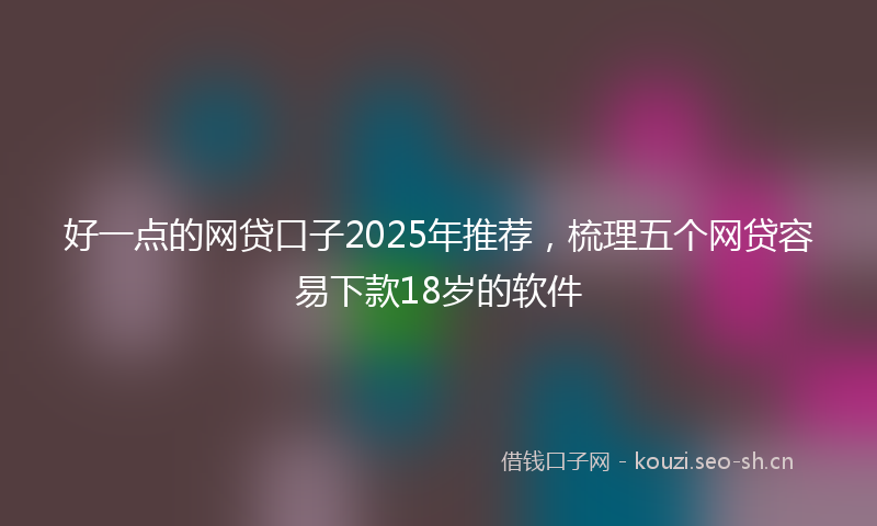 好一点的网贷口子2025年推荐，梳理五个网贷容易下款18岁的软件