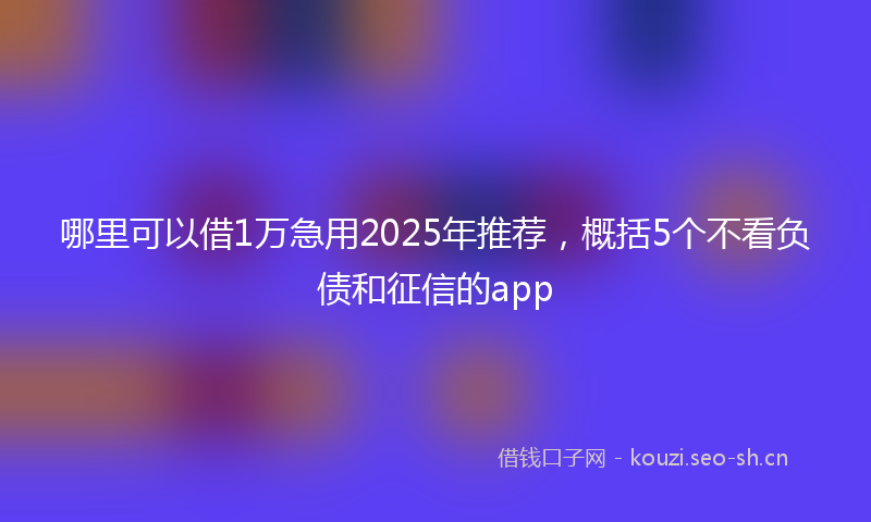 哪里可以借1万急用2025年推荐，概括5个不看负债和征信的app
